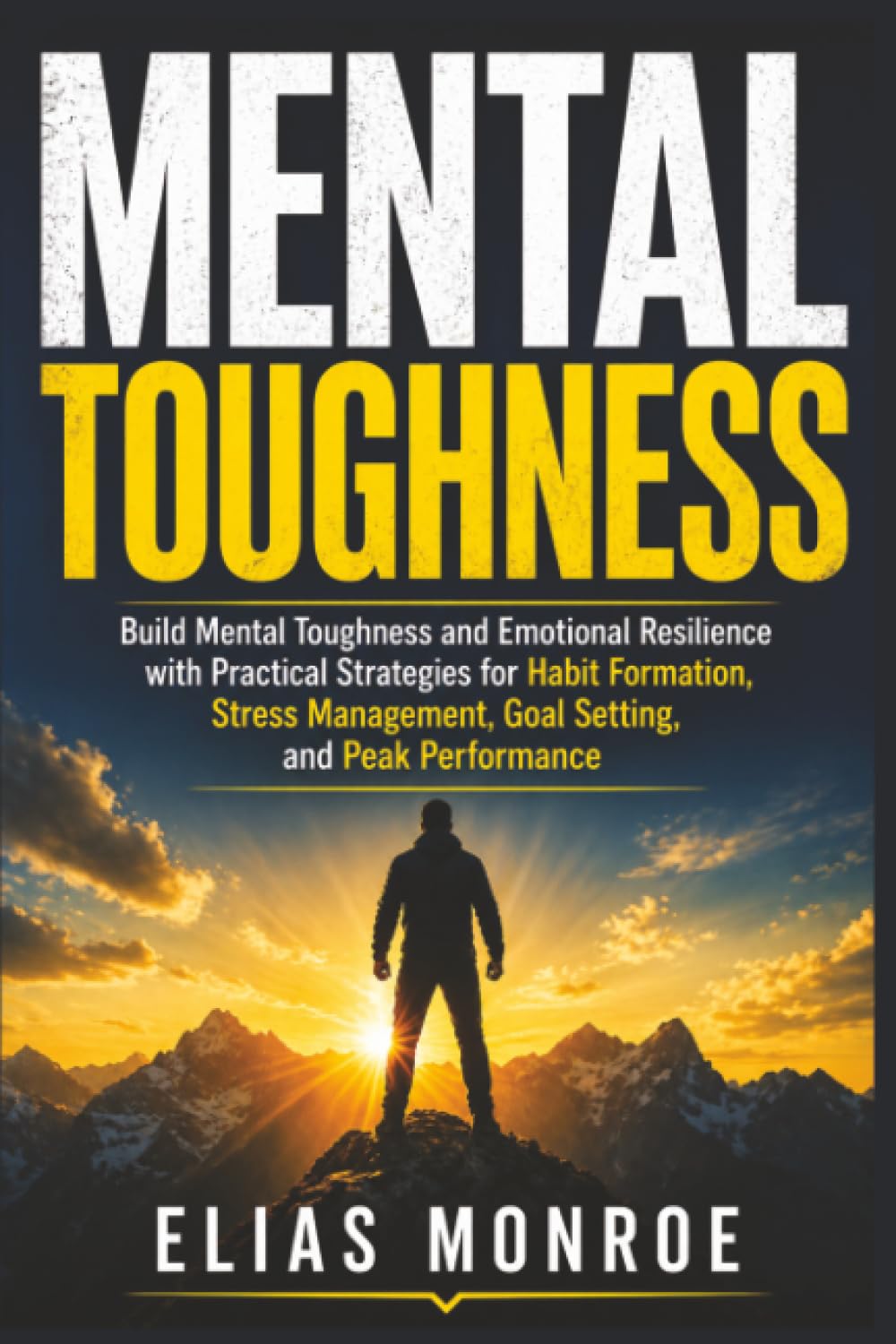 Mental Toughness: Build Mental Toughness and Emotional Resilience with Practical Strategies for Habit Formation, Stress Management, Goal Setting, and Peak Performance