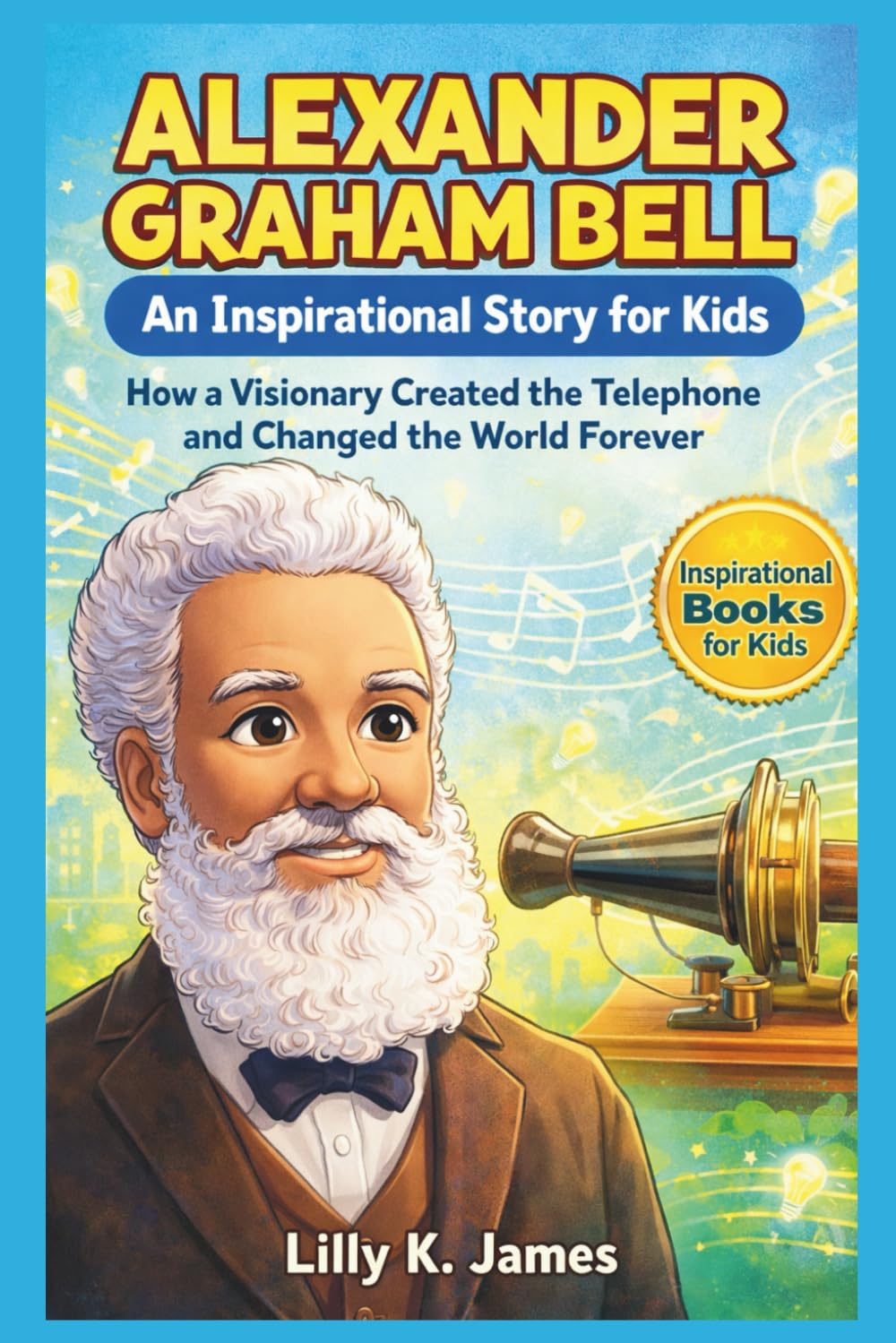 ALEXANDER GRAHAM BELL An Inspirational Story for Kids: How a Visionary Created the Telephone and Changed the World Forever (An Inspirational Inventors Stories for Kids)