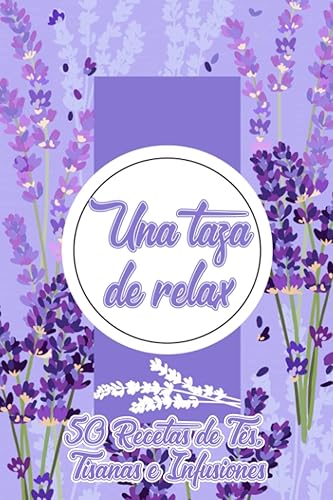 Una Taza de Relax 50 Recetas de Tés, Tisanas e Infusiones Preparación Sencilla de Bebidas Relajantes y Purificantes para el Bienestar Mental y