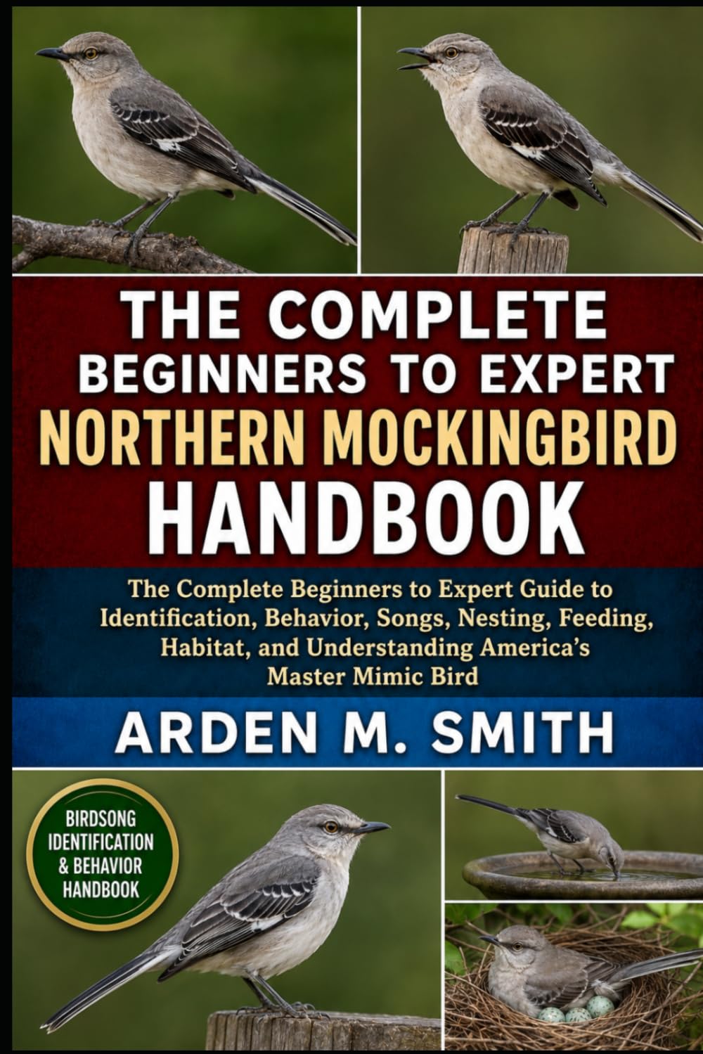 THE COMPLETE BEGINNERS TO EXPERT NORTHERN MOCKINGBIRD HANDBOOK: The Complete Beginners to Expert Guide to Identification, Behavior, Songs, Nesting, ... and Understanding America’s Master Mimic Bird