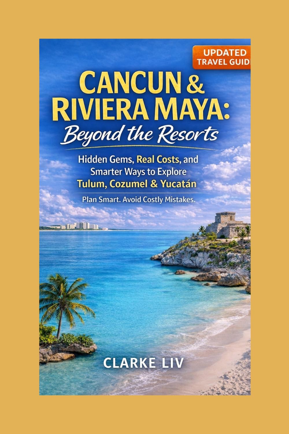 Cancun & Riviera Maya: Beyond the Resorts: Hidden Gems, Real Costs, and Smarter Ways to Explore Tulum, Cozumel & Yucatán