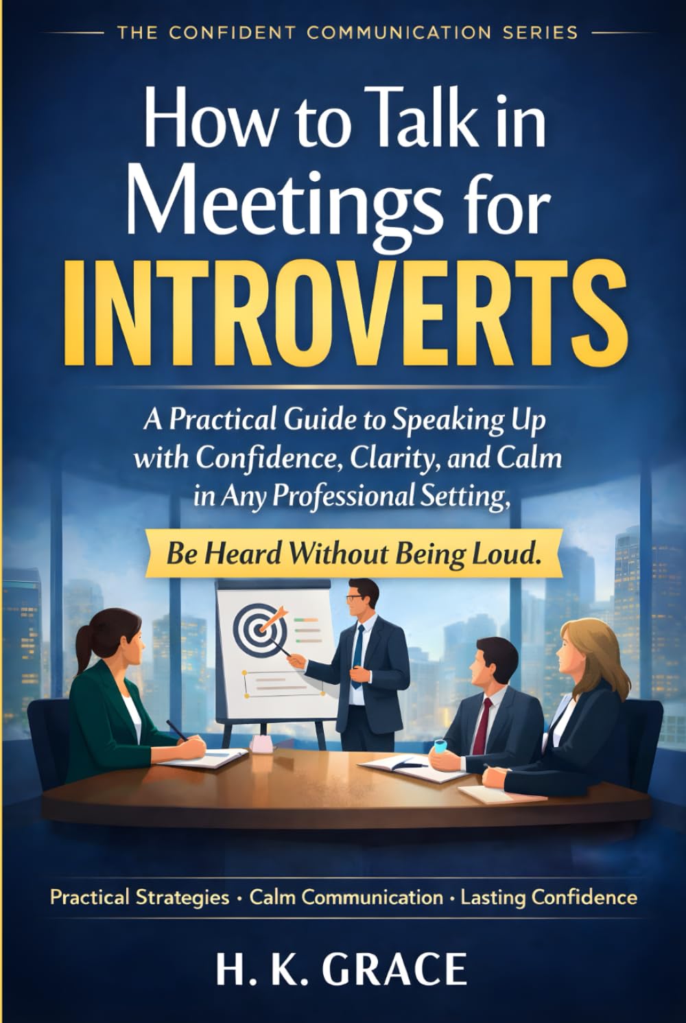 How to Talk in Meetings for Introverts: A Practical Guide to Speak Up with Confidence, Clarity, and Calm in Any Professional Settings (The Confident Communication Series)