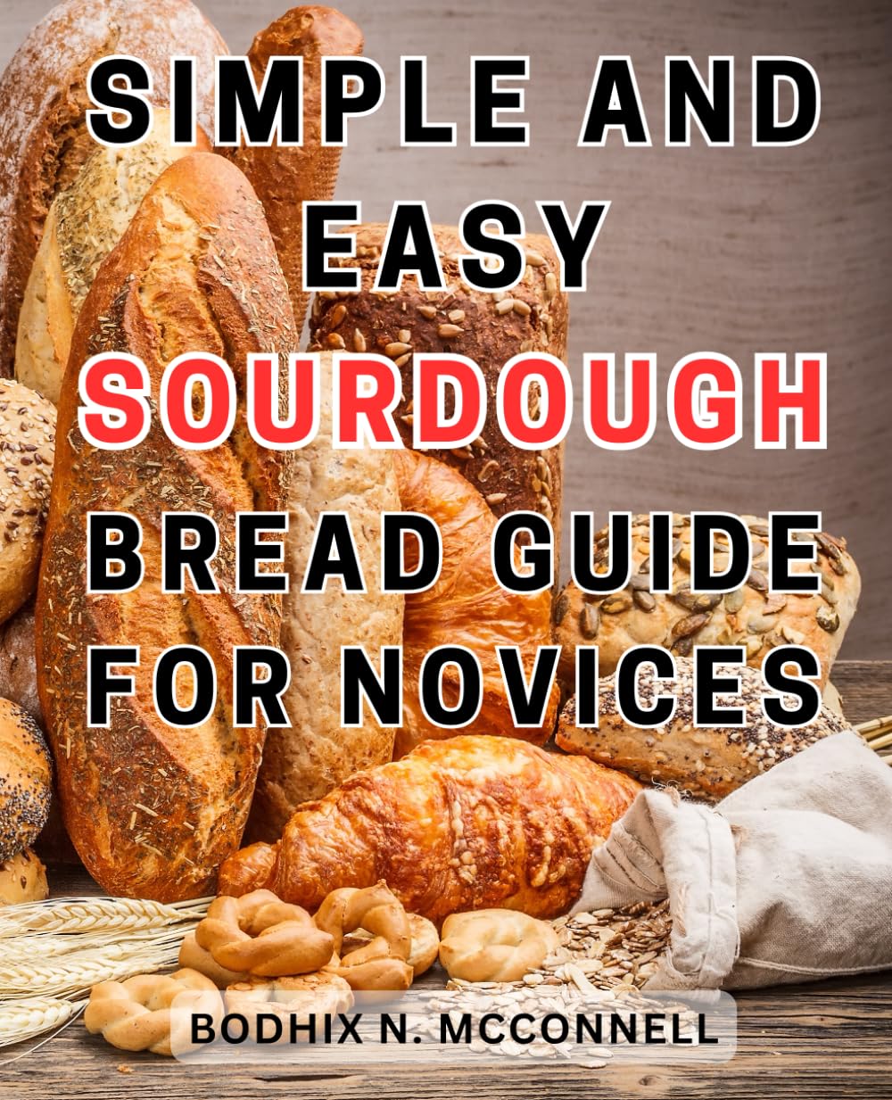 Simple and Easy Sourdough Bread Guide for Novices: Master the Art of Sourdough: Unlocking Techniques to Craft Delicious Artisan Breads, Baguettes, Pancakes, and More