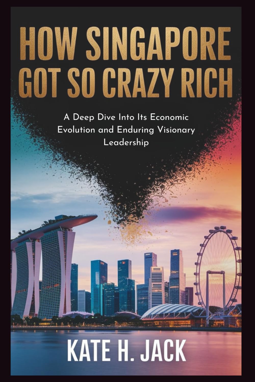 How Singapore Got So Crazy Rich: From a Trading Port to Global Power: A Deep Dive Into Its Economic Evolution and Enduring Visionary Leadership