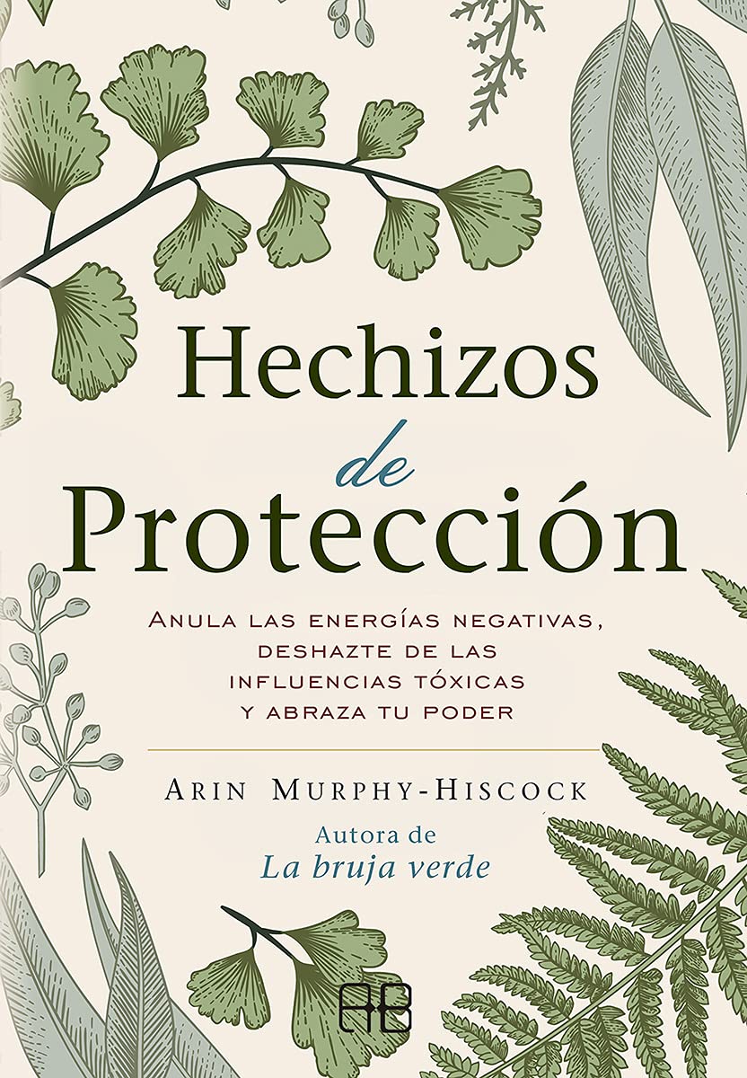 Hechizos de Protección: Anula Las Energías Negativas, Deshazte de Las Influencias Tóxicas Y Abraza Tu Poder