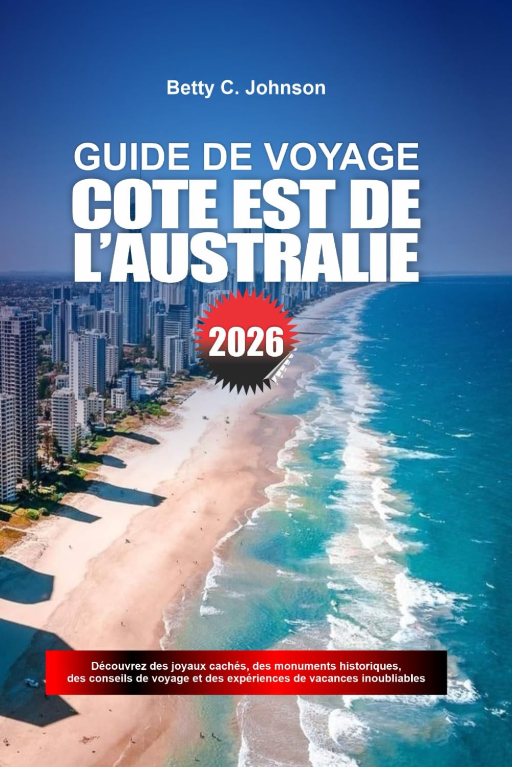 GUIDE DE VOYAGE CÔTE EST DE L'AUSTRALIE 2026: Découvrez des joyaux cachés, des monuments historiques, des conseils de voyage et des vacances inoubliables