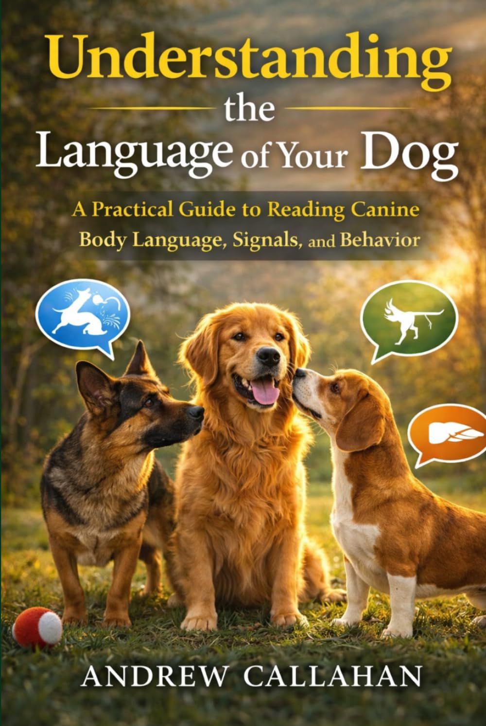 Understanding the Language of Your Dog: A Practical Guide to Reading Canine Body Language, Signals, and Behavior
