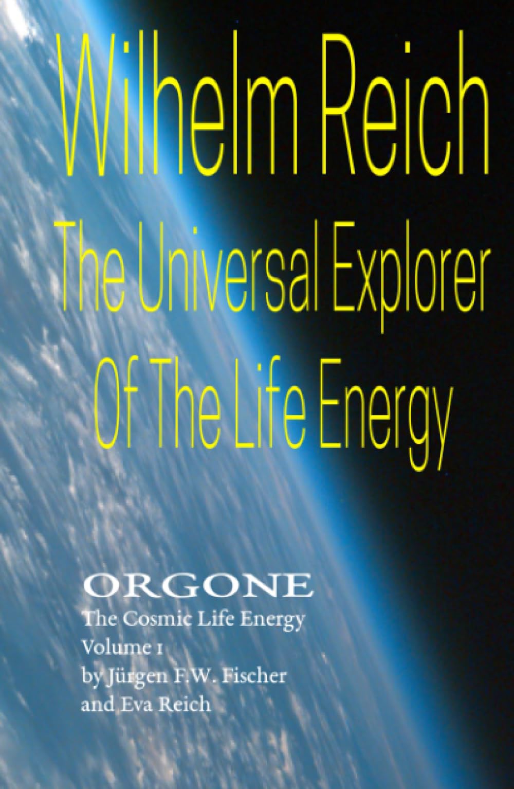 Wilhelm Reich The Universal Explorer Of The Life Energy: ORGONE The Cosmic Life Energy Volume 1