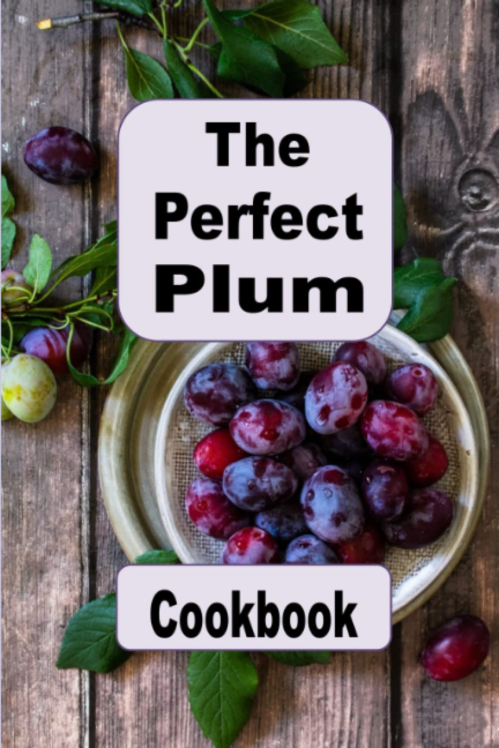 The Perfect Plum Cookbook: Salads, Cakes, Tortes, Jam and Many Other Plum Recipes