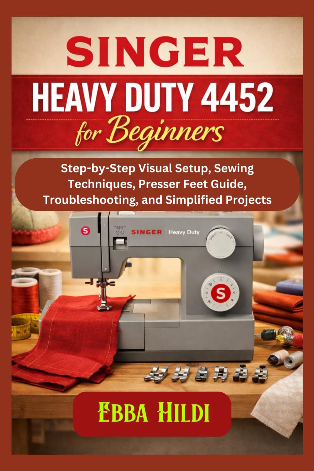 Singer Heavy Duty 4452 for Beginners: Step-by-Step Visual Setup, Sewing Techniques, Presser Feet Guide, Troubleshooting, and Simplified Projects