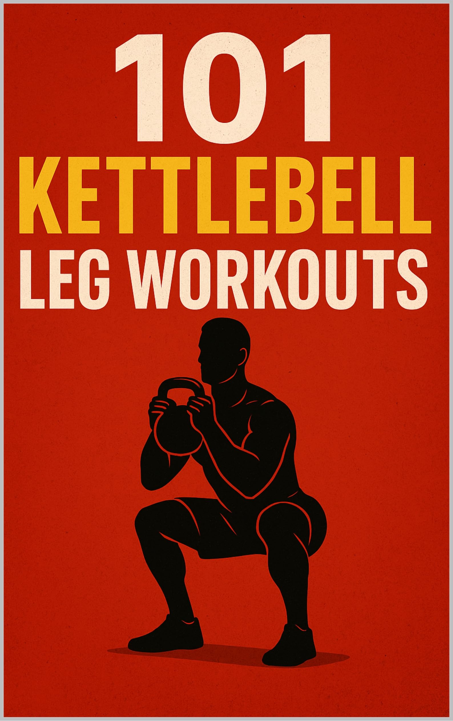 101 Kettlebell Leg Workouts: Kettlebell-Only Leg Workouts for Power, Muscle, and Endurance (The 101 Workout Series)
