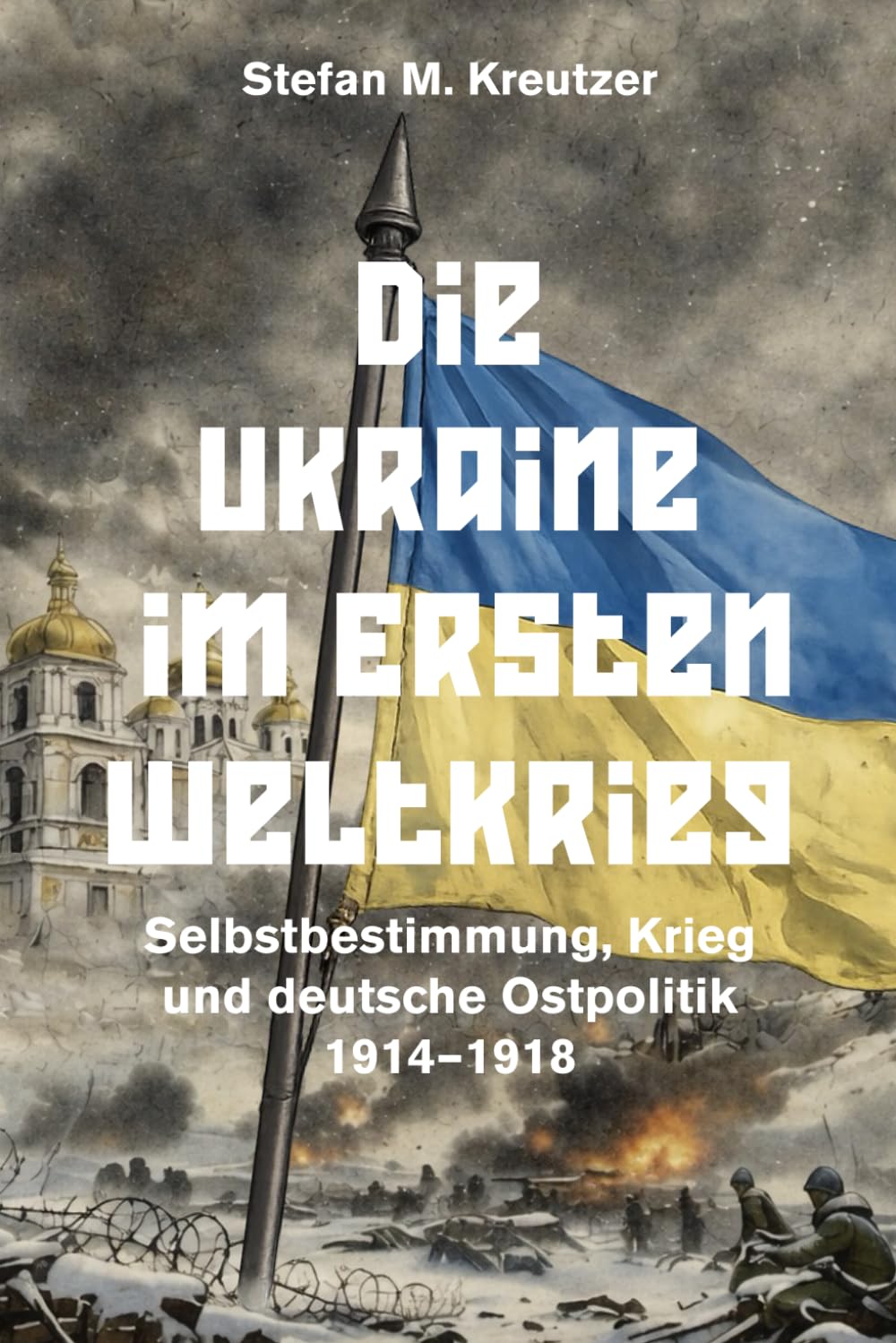 Die Ukraine im Ersten Weltkrieg: Selbstbestimmung, Krieg und deutsche Ostpolitik 1914–1918