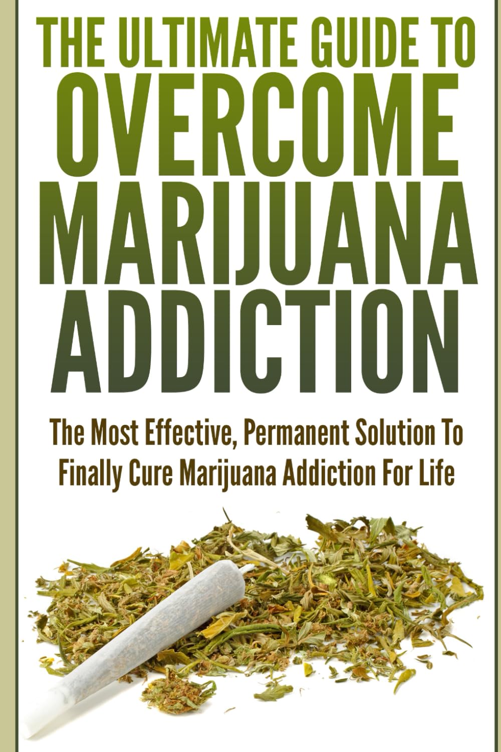 The Ultimate Guide To Overcome Marijuana Addiction: The Most Effective, Permanent Solution To Finally Cure Marijuana Addiction For Life