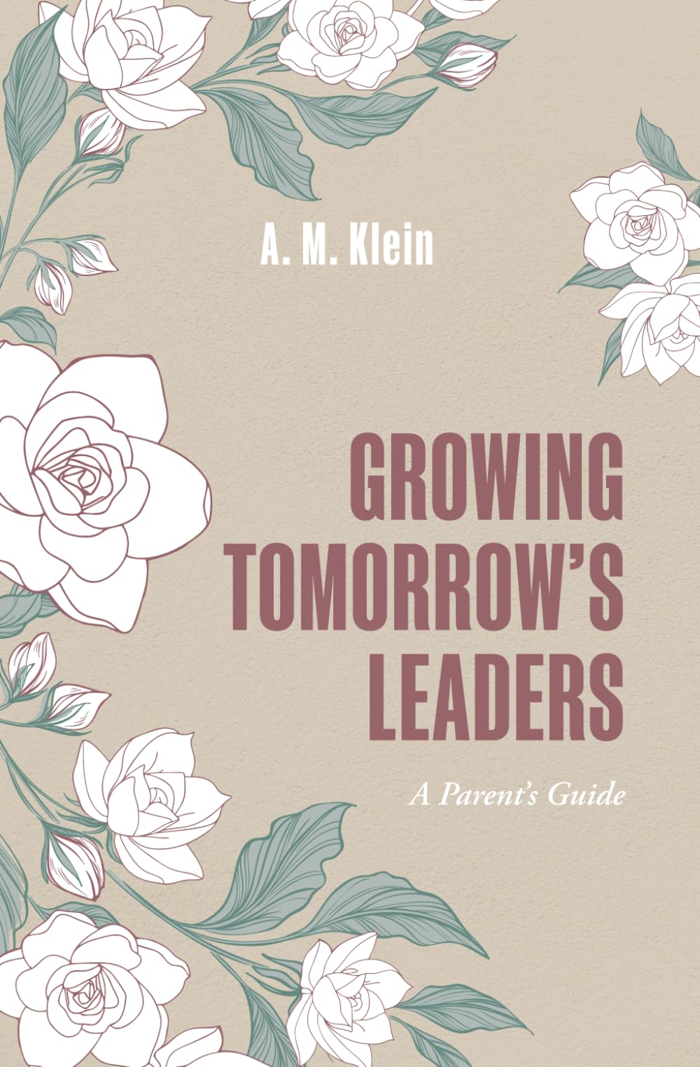 Growing Tomorrow’s Leaders: A Parent’s Guide: How to Raise Confident, Compassionate, and Resilient Kids Using Everyday Moments to Teach Leadership, Emotional Intelligence, and Growth Mindset