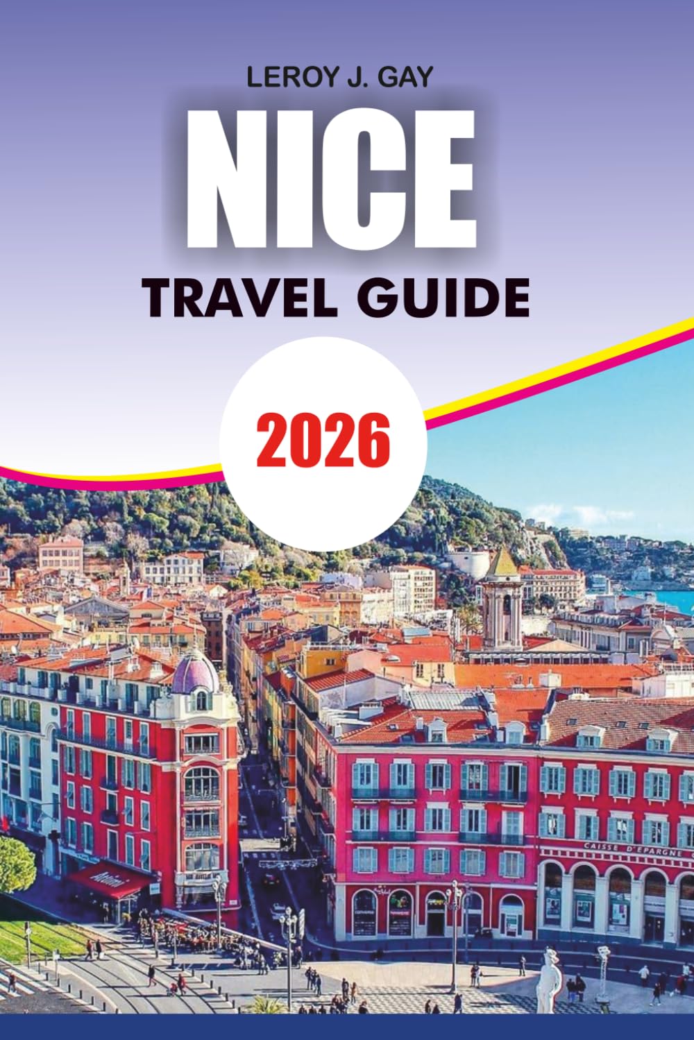 NICE Travel Guide 2026: The Ultimate Nice France Vacation Guide with Top Attractions, French Riviera Day Trips, Local Food Secrets, Hidden Gems, Beaches, and Perfect Itineraries