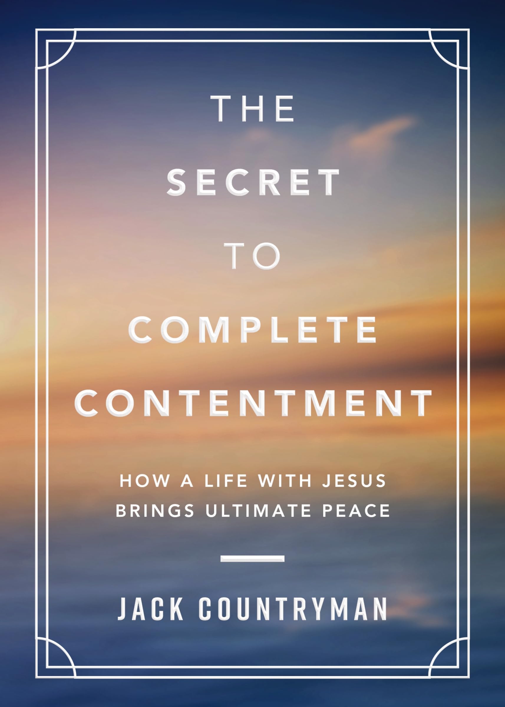 The Secret to Complete Contentment : How a Life with Jesus Brings Ultimate Peace (A 60-Day Devotional)