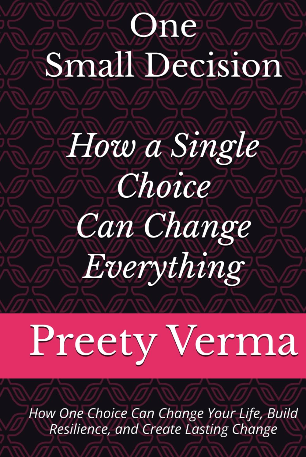 One Small Decision: How a Single Choice Can Change Everything: How One Choice Can Change Your Life, Build Resilience, and Create Lasting Change