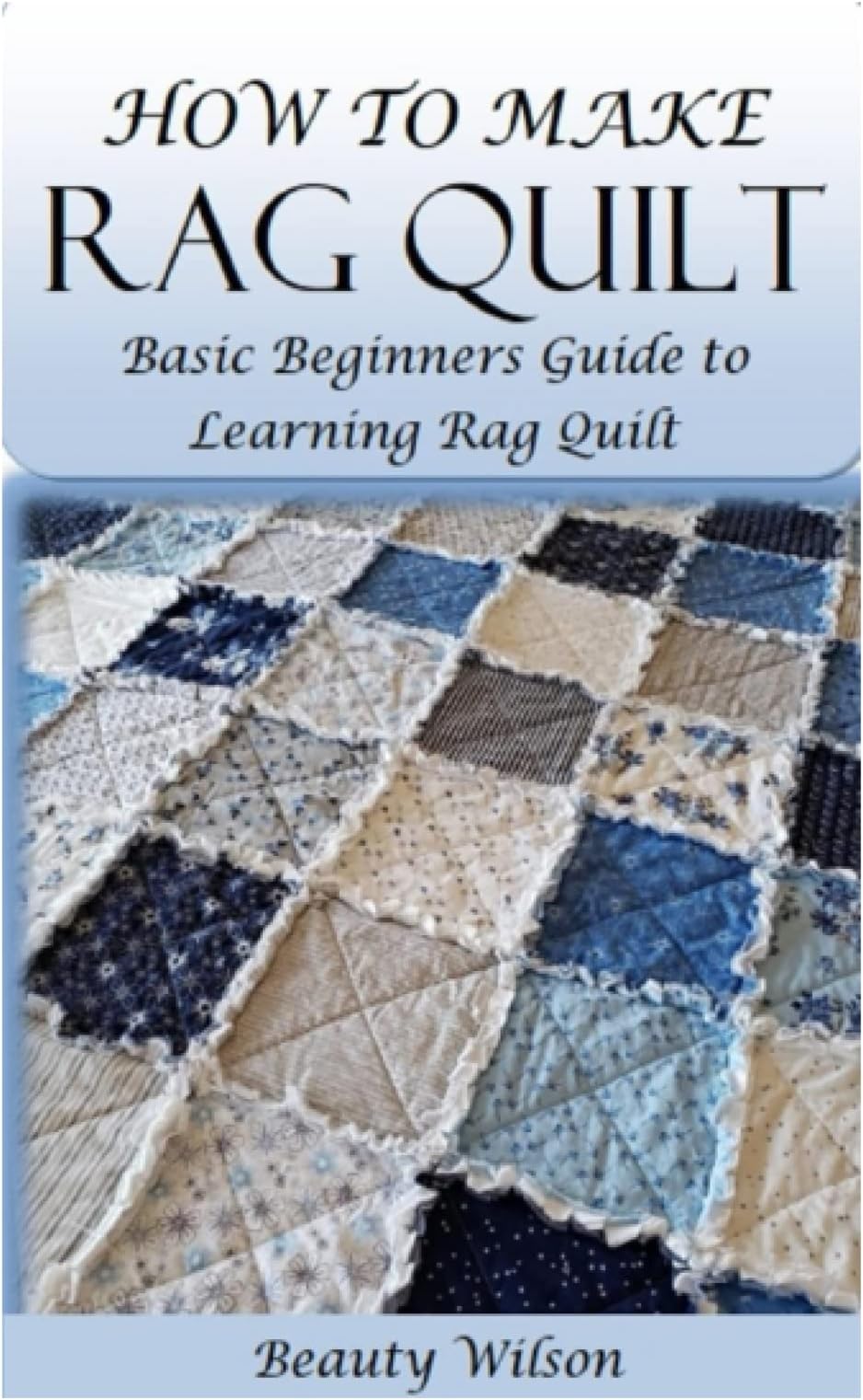 HOW TO MAKE RAG QUILT: Basic Beginners Guide to Learning Rag Quilt