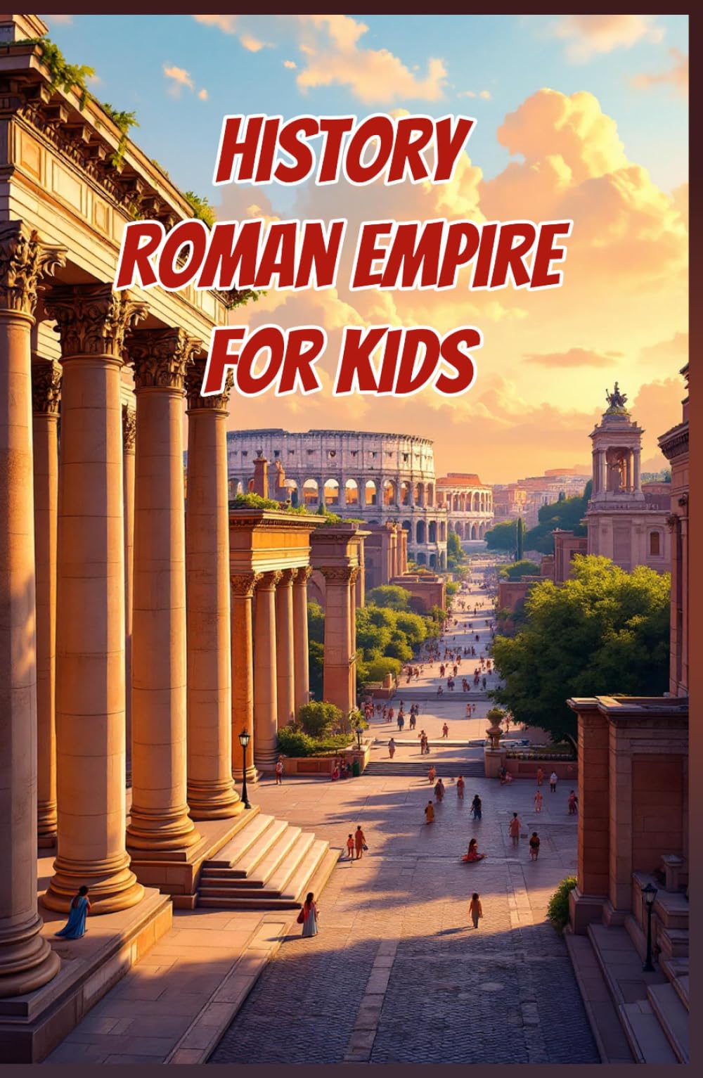 History Roman Empire for Kids: Ancient Rome from Republic to Fall — Emperors, Legions, Engineering, Daily Life and Lasting Legacy (History Basic For Kids)