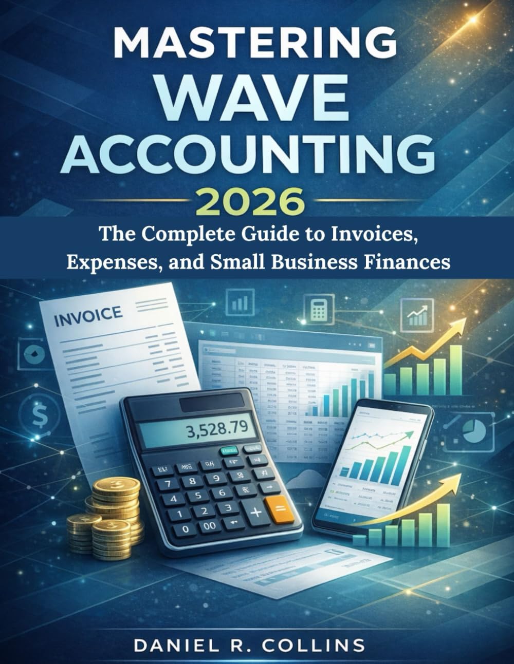 MASTERING WAVE ACCOUNTING 2026: The Complete Guide to Invoices, Expenses, and Small Business Finances (The Complete Accounting Software Mastery Series)