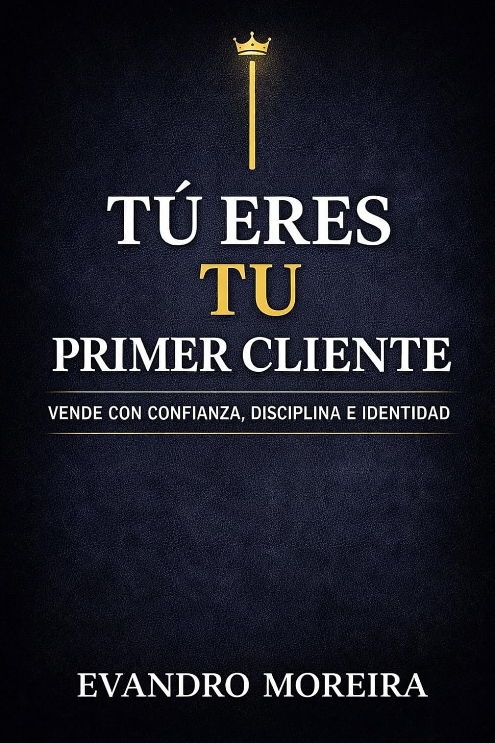 TU PRIMER CLIENTE ERES TÚ: La mentalidad, la disciplina y las decisiones que convierten a cualquier persona en un vendedor de resultados