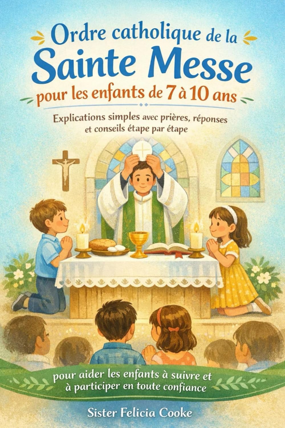 Ordre catholique de la Sainte Messe pour les enfants de 7 à 10 ans: Explications simples avec prières, réponses et conseils étape par étape pour aider les enfants à suivre et à participer en toute con