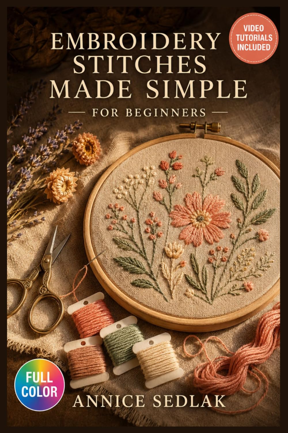 EMBROIDERY STITCHES MADE SIMPLE FOR BEGINNERS: A Visual Beginner's Guide to Mastering Foundational Stitches, Understanding Thread and Fabric Selection, and ...| Video Tutorials Included