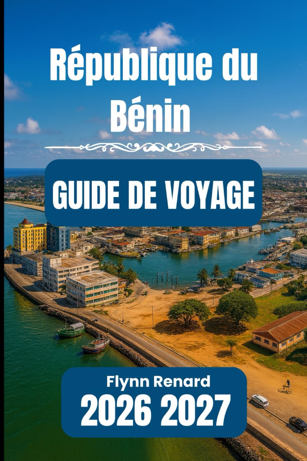 République du Bénin GUIDE DE VOYAGE 2026 2027: Votre guide indispensable pour voyager sans encombre, en toute sécurité et à petit prix.
