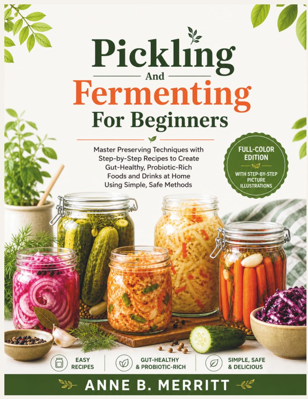 PICKLING AND FERMENTING FOR BEGINNERS: Master Preserving Techniques with Step-by-Step Recipes to Create Gut-Healthy, Probiotic-Rich Foods and Drinks at Home Using Simple, Safe Methods