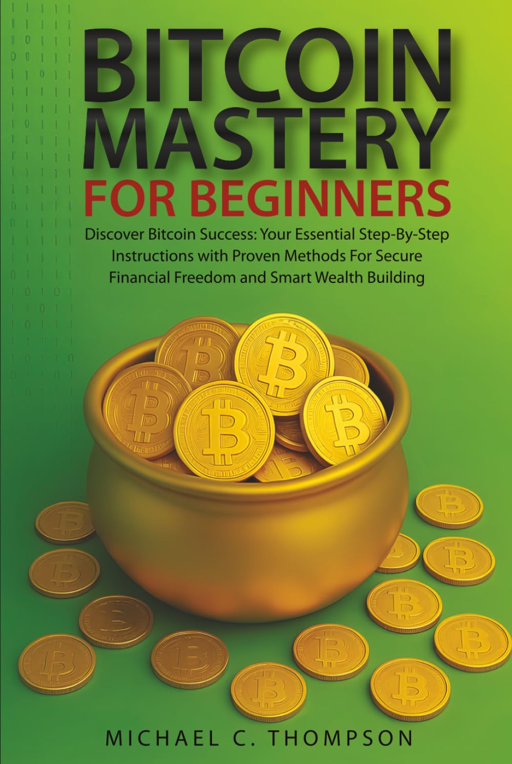 Bitcoin Mastery For Beginners: Discover Bitcoin Success:Your Essential Step-by-Step Instructions With Proven Methods For Secure Financial Freedom and Smart Wealth Building