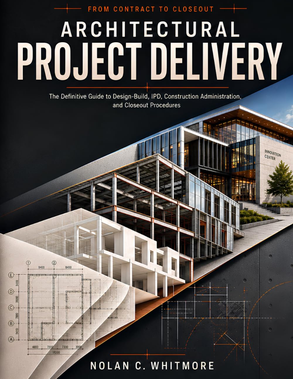ARCHITECTURAL PROJECT DELIVERY: The Definitive Guide to Design-Build, IPD, Construction Administration, and Closeout Procedures