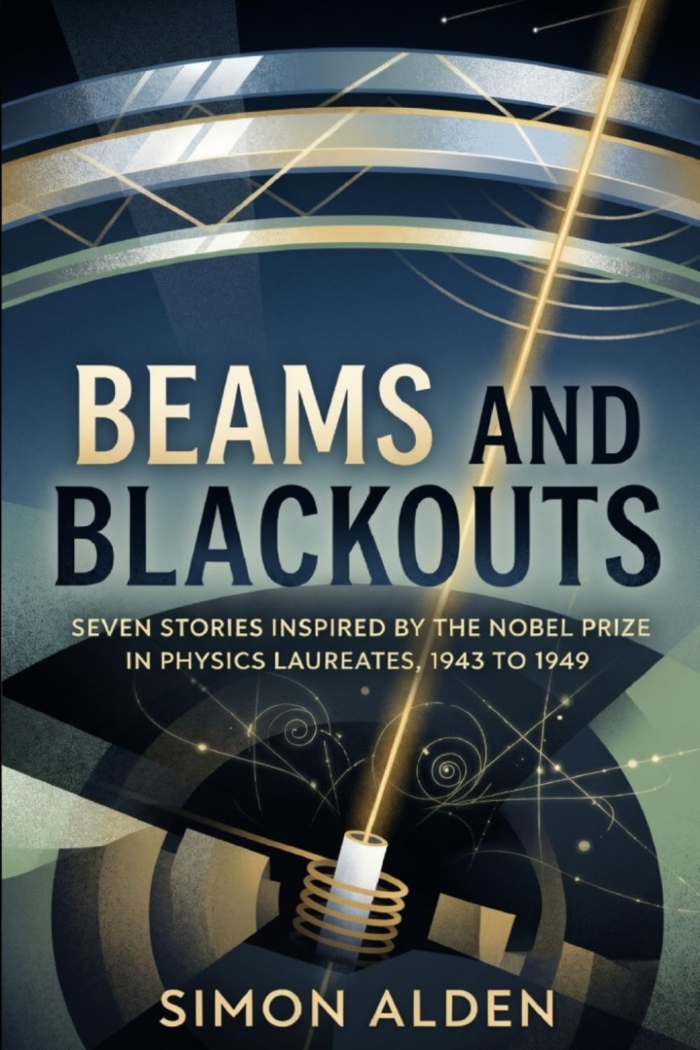 BEAMS AND BLACKOUTS: SEVEN STORIES INSPIRED BY THE NOBEL PRIZE IN PHYSICS LAUREATES, 1943 TO 1949 (The Nobel Physics Stories: A Decade-by-Decade Short Story Series)
