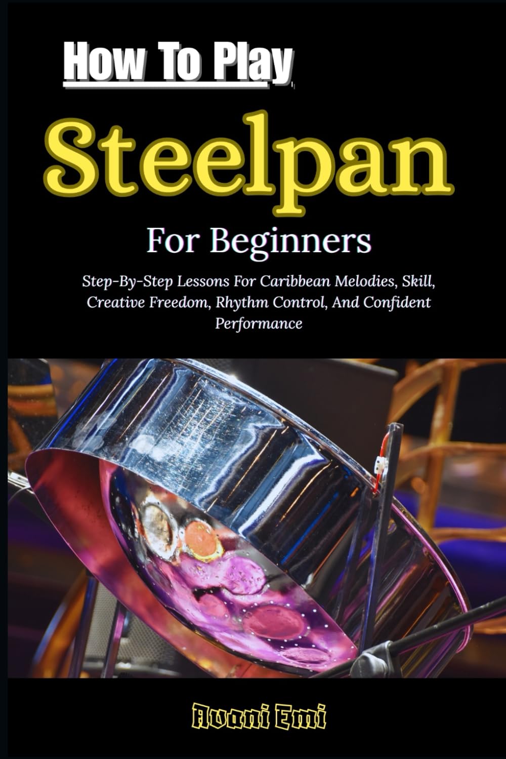 How To Play Steelpan For Beginners: Step-By-Step Lessons For Caribbean Melodies, Skill, Creative Freedom, Rhythm Control, And Confident Performance