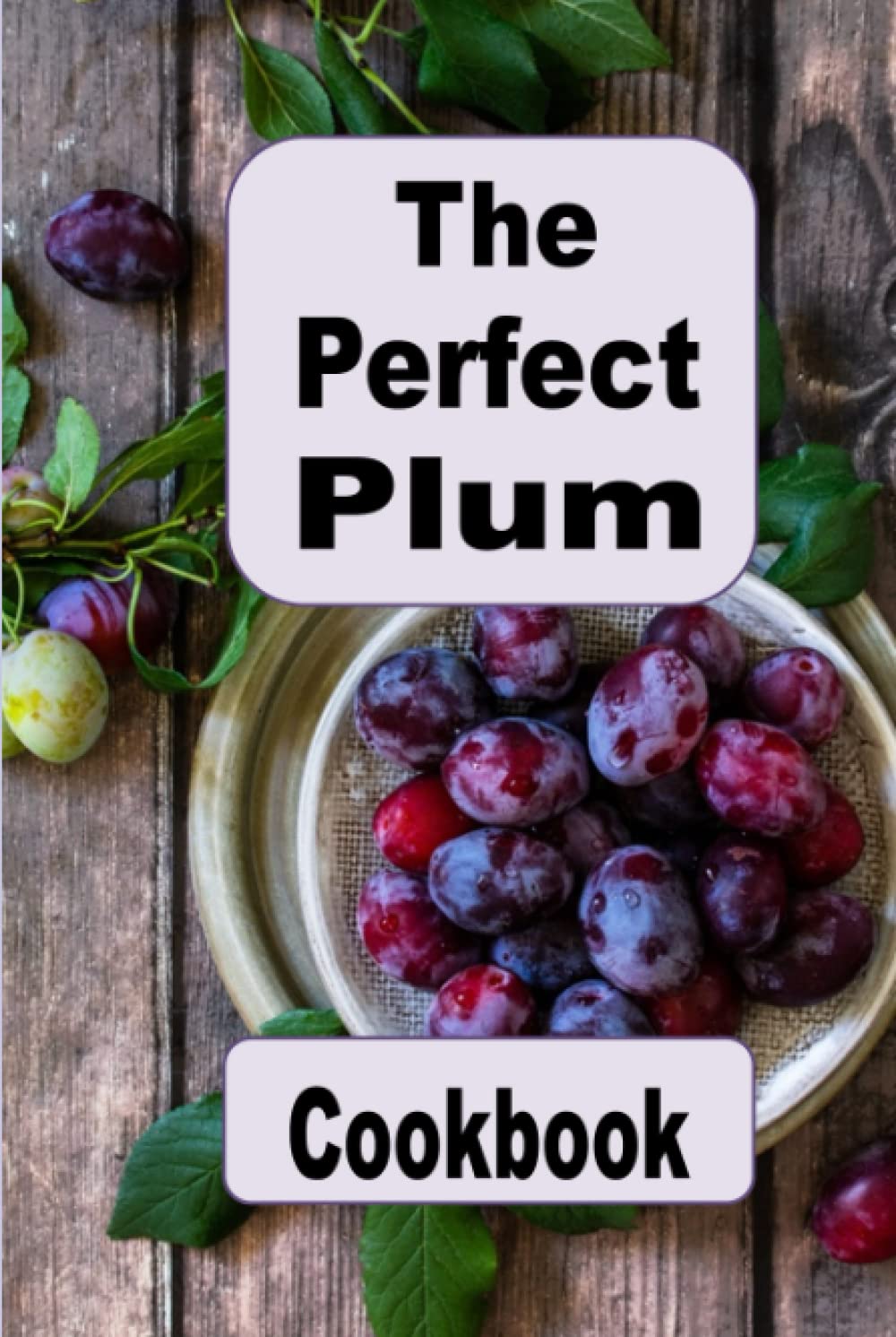The Perfect Plum Cookbook: Salads, Cakes, Tortes, Jam and Many Other Plum Recipes