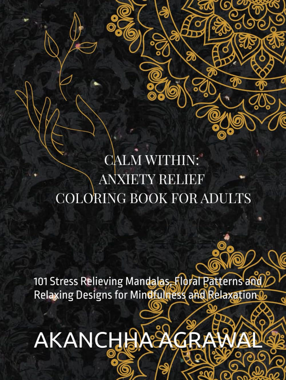 Calm Within: Anxiety Relief Coloring Book for Adults: 101 Stress Relieving Mandalas, Floral Patterns and Relaxing Designs for Mindfulness and Relaxation