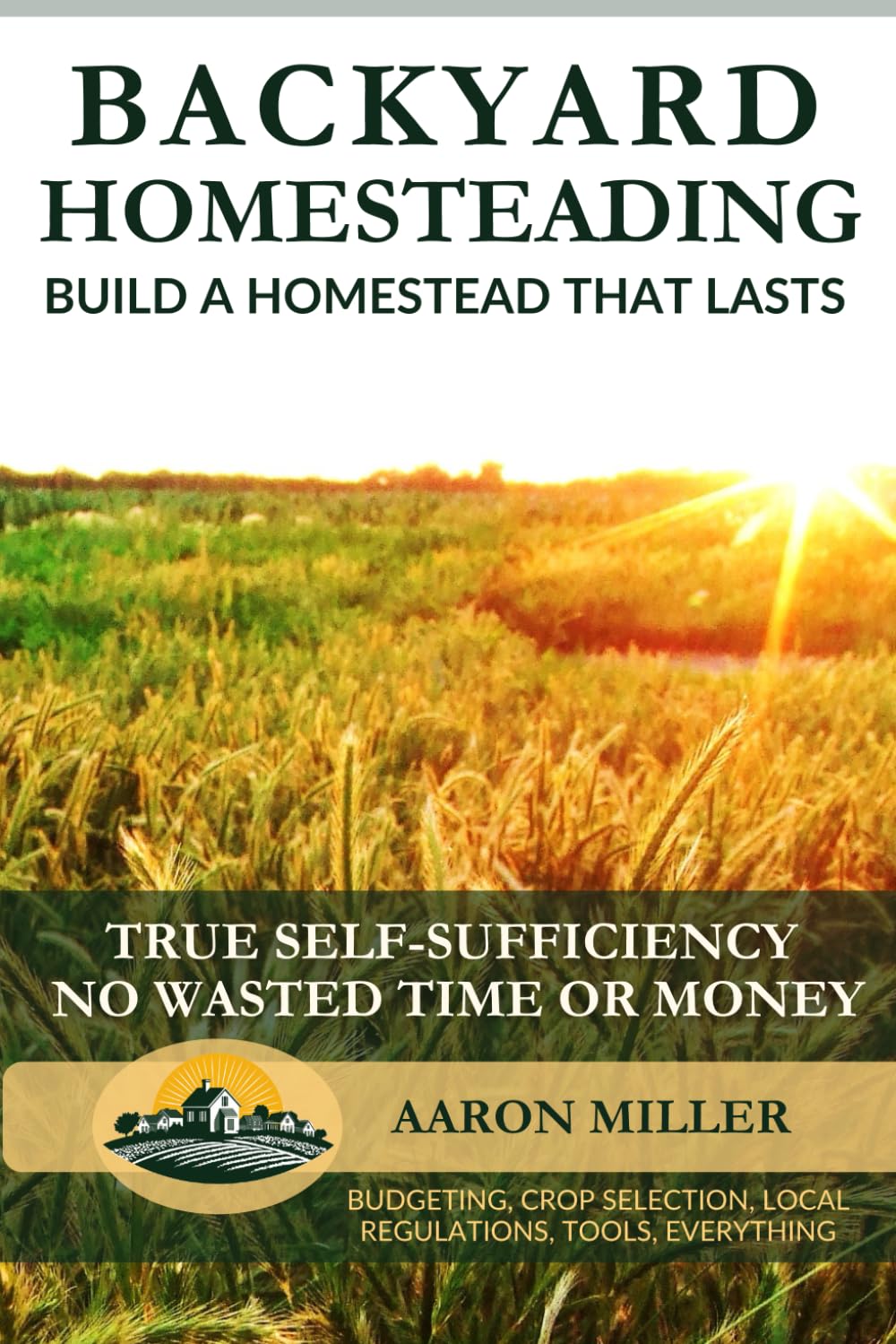 Backyard Homesteading For Beginners - Everything You Need To Know Before You Start: Save Time and Money, Maximize Harvest, and Avoid Common Beginner ... Homesteader's Series with Aaron Miller)