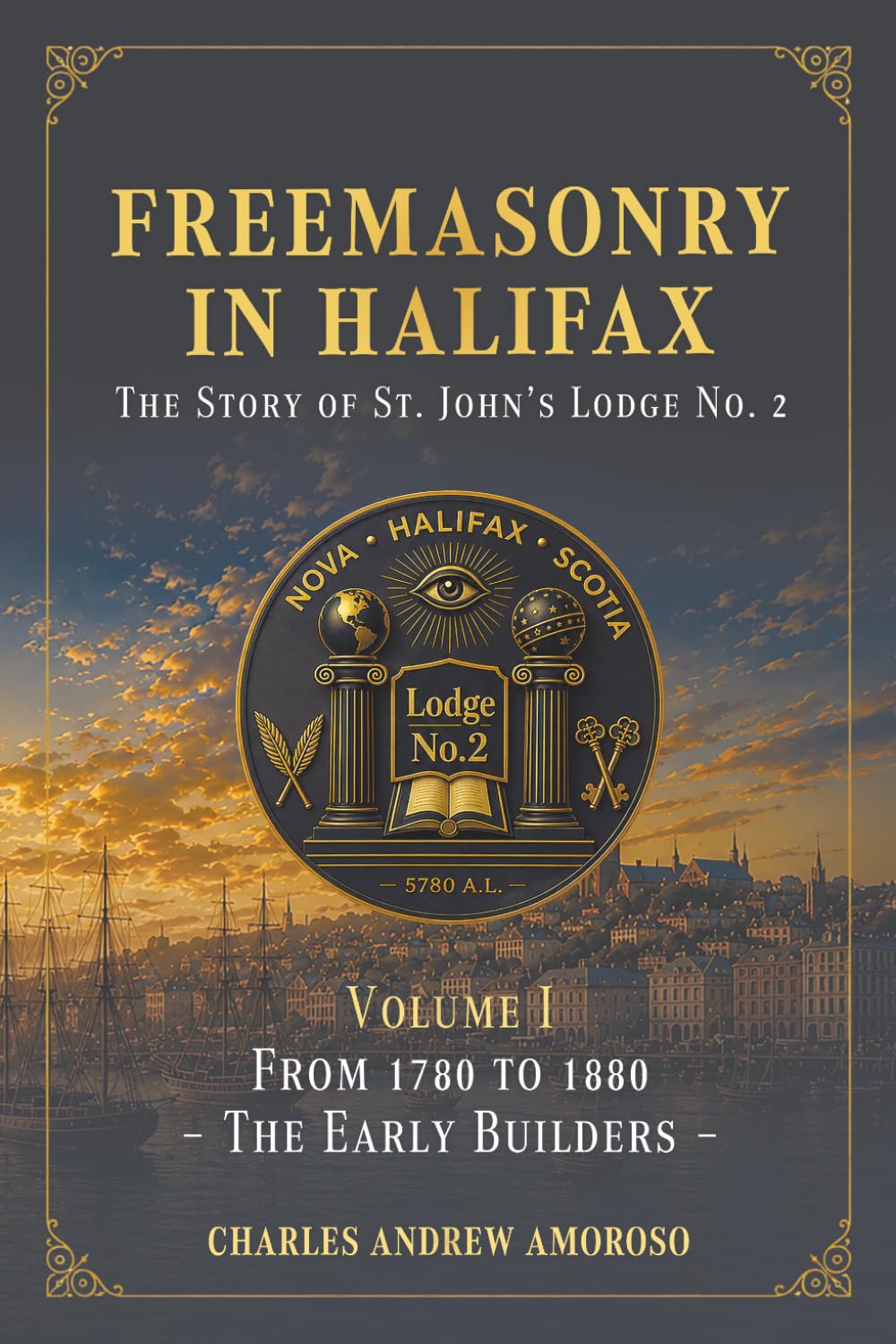 Freemasonry in Halifax - The Story of St. John's Lodge No. 2: Volume I - From 1780 to 1880 – The Early Builders