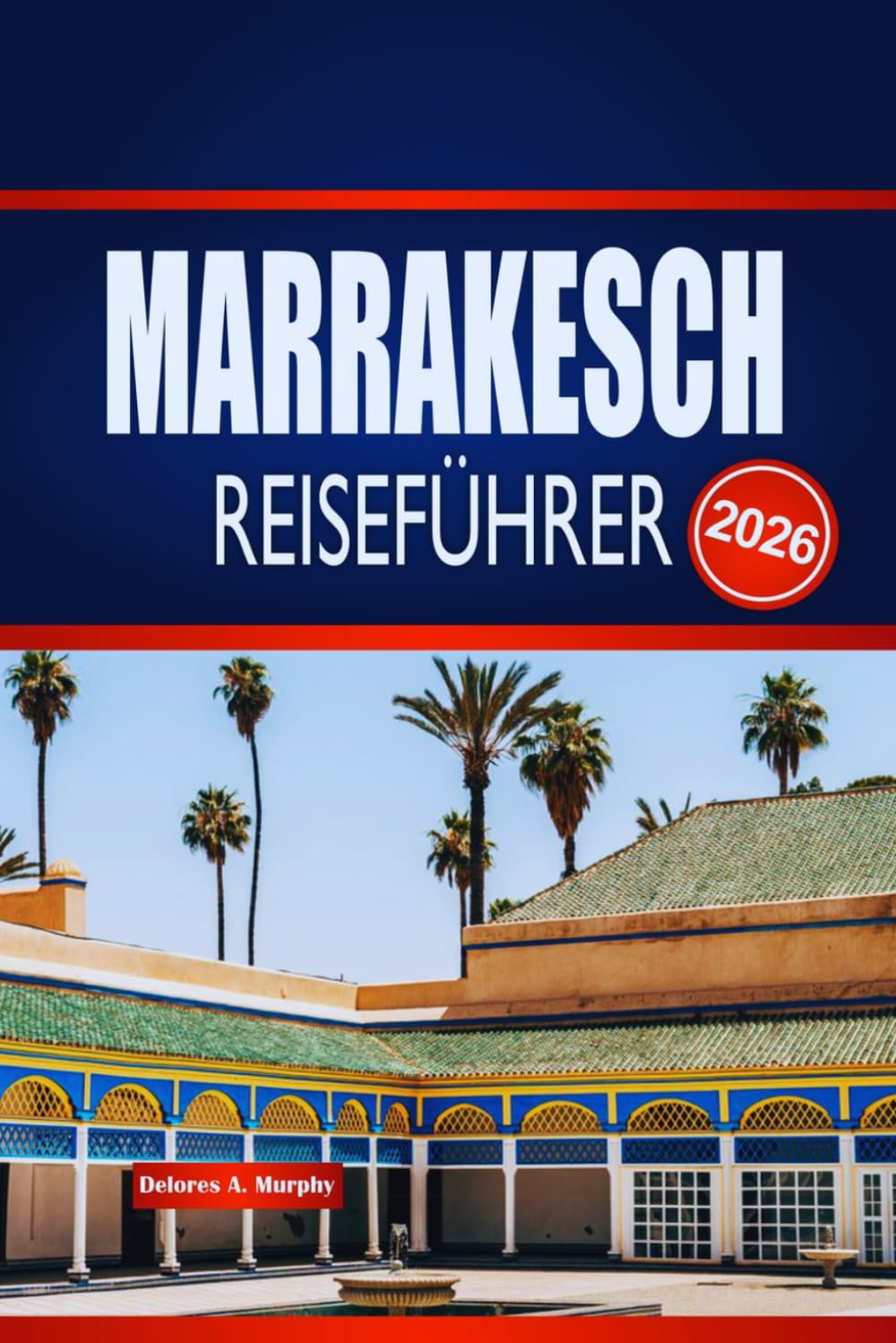 MARRAKESCH REISEFÜHRER 2026: Entdecken Sie versteckte Souks, zeitlose Paläste und Wüstenmagie in Marokkos Roter Stadt