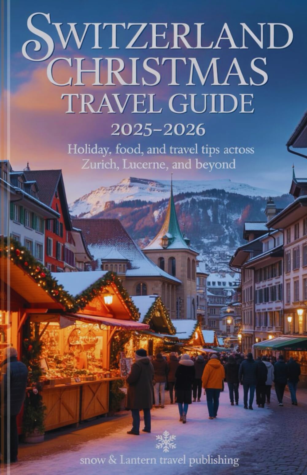 SWITZERLAND CHRISTMAS TRAVEL GUIDE 2025-2026: Holiday,Food, and Travel Tips Across Zurich, Bern, Lucerne, and Beyond