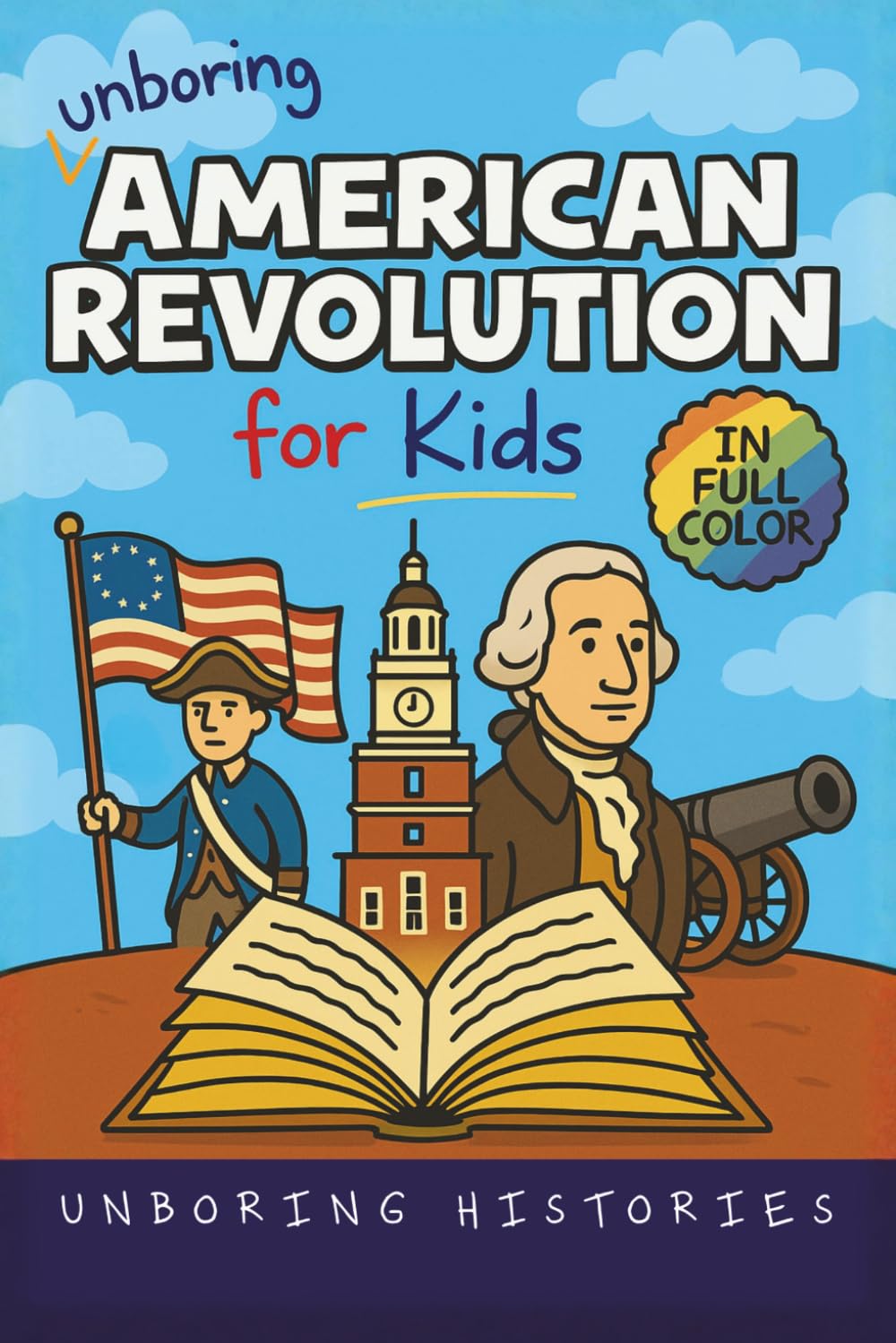Unboring American Revolution for Kids: Funny, Interesting, Concise Guide to a Time of Freedom, Tea Parties, and Totally Epic Battles You Won’t Believe ... History for Kids with Full Colored Pictures)