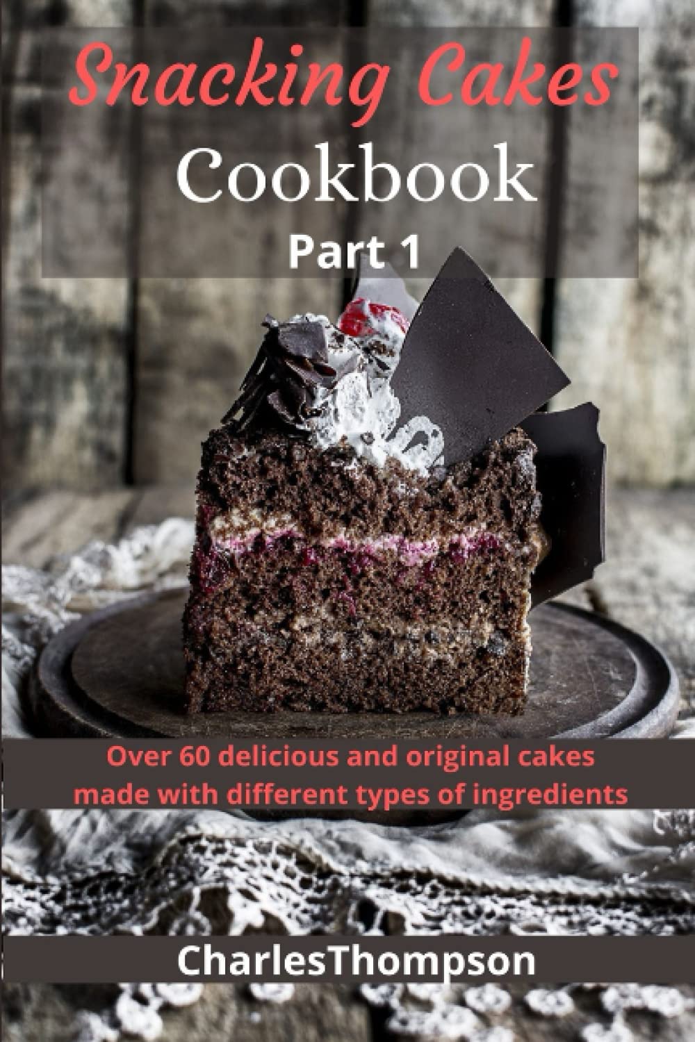 Snacking cakes cookbook: Part 1: Over 60 delicious and original cakes made with different types of ingredients(Traditional cakes,Cake with dried fruit,Cakes with chocolate,Cakes with fruit)