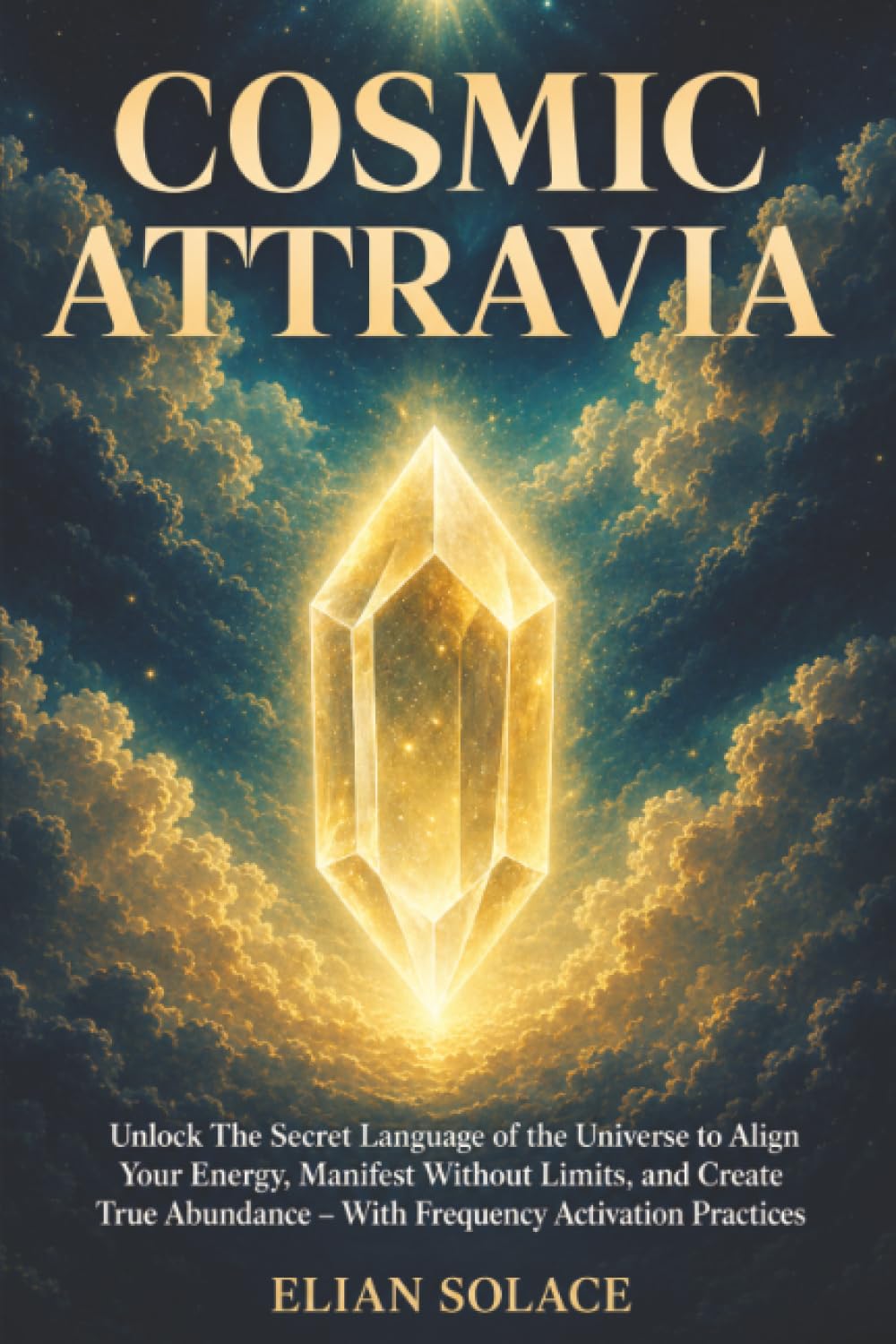 Cosmic Attravia: Unlock The Secret Language of the Universe to Align Your Energy, Manifest Without Limits, and Create True Abundance – With Frequency Activation Practices