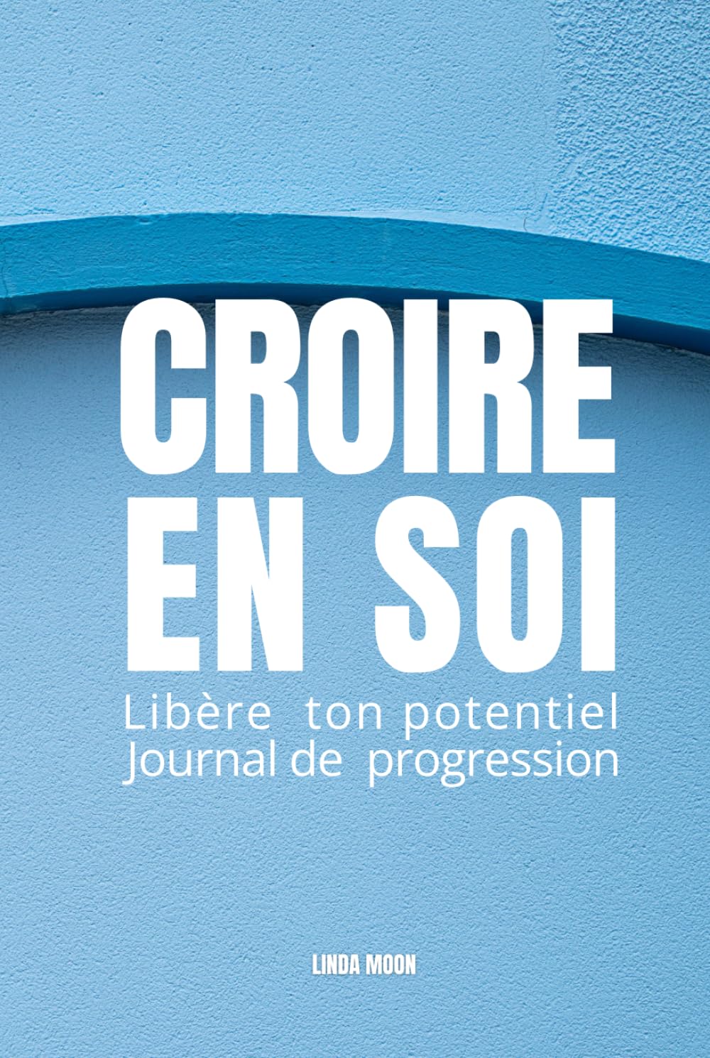 CROIRE EN SOI: LIBÈRE TON POTENTIEL JOURNAL DE PROGRESSION Exercices guidés pour dépasser ses peurs, s’affirmer, développer sa discipline et révéler sa puissance intérieure