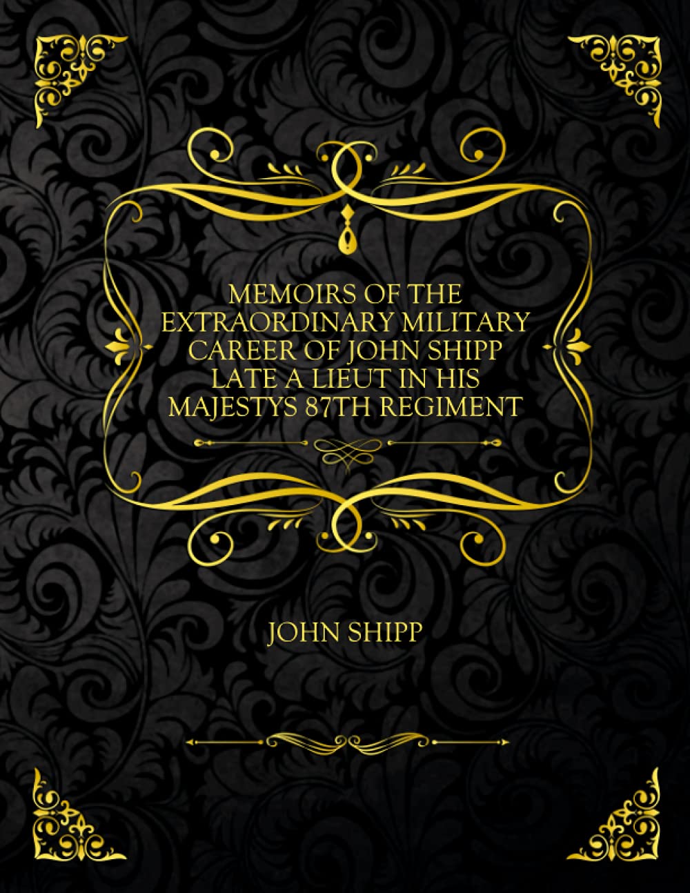 Memoirs Of The Extraordinary Military Career Of John Shipp Late A Lieut In His Majestys 87Th Regiment: Collector's Edition - John Shipp