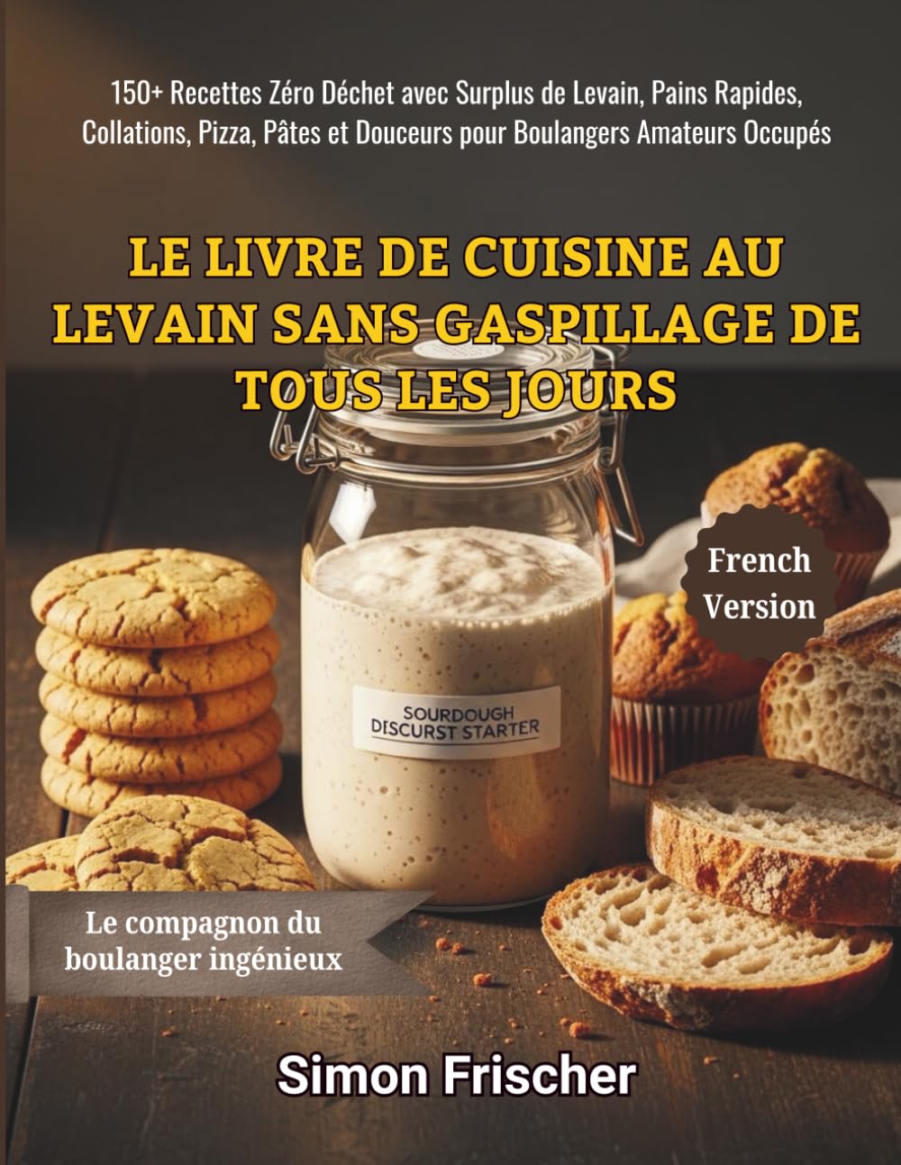 Le Livre de Cuisine au Levain Sans Gaspillage de Tous les Jours: 150+ Recettes Zéro Déchet avec Surplus de Levain, Pains Rapides, Collations, Pizza, Pâtes et Douceurs pour Boulangers Amateurs Occupés