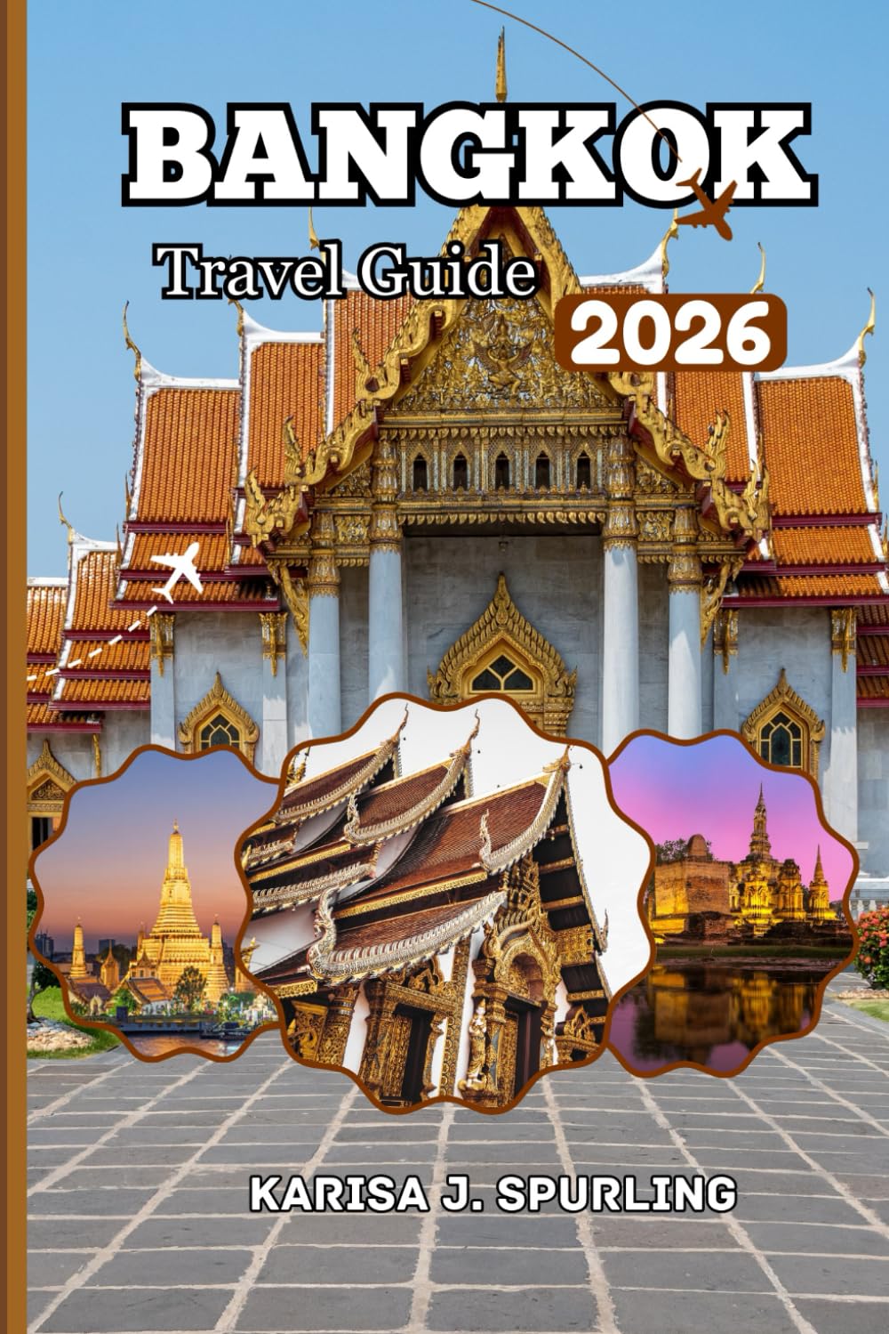 BANGKOK TRAVEL GUIDE 2026: Discover the Best of Thailand’s Capital, Local Experiences, Iconic Attractions, Smart Itineraries and Insider Tips