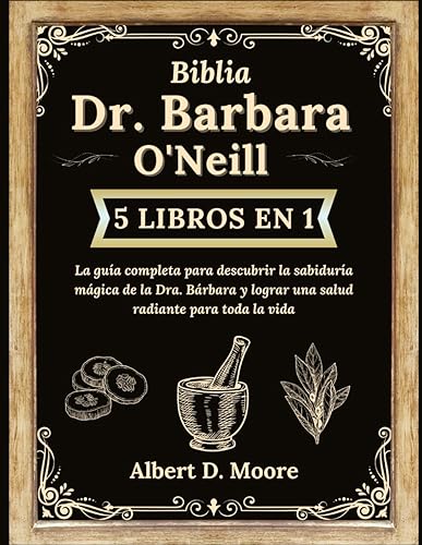BIBLIA DR BARBARA O'NEILL 5 LIBROS EN 1: La guía completa para descubrir la sabiduría mágica de la Dra. Bárbara y lograr una salud radiante para toda la vida (Spanish Edition)