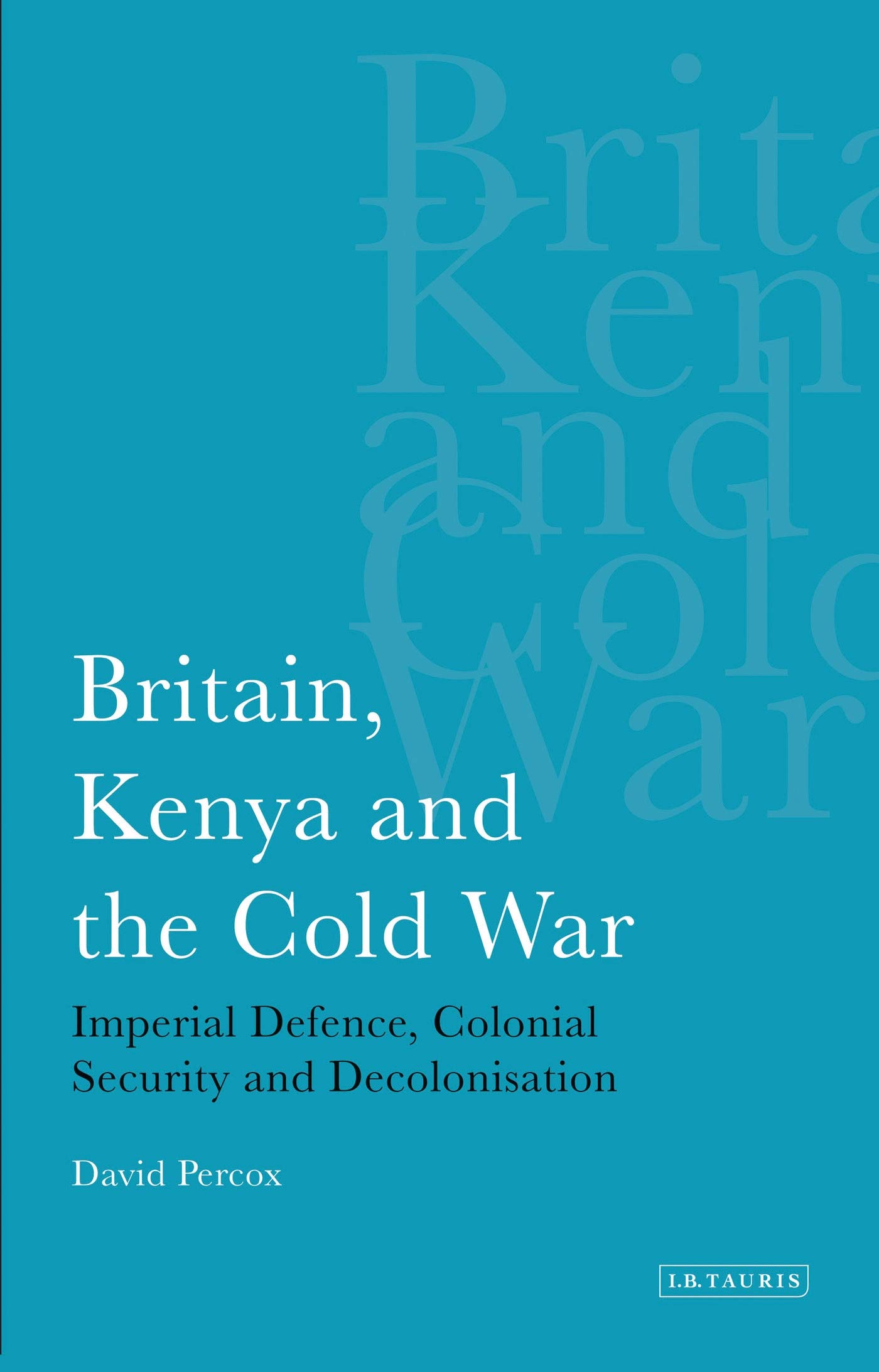 Britain, Kenya and the Cold War: Imperial Defence, Colonial Security and Decolonisation (International Library of African Studies)