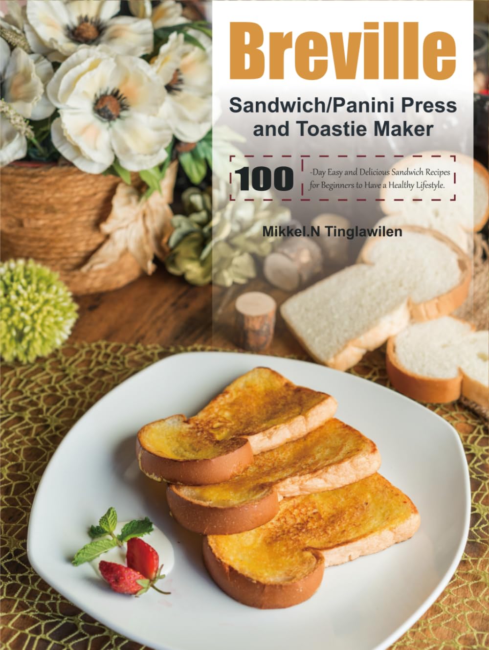 Breville Sandwich/Panini Press and Toastie Maker Cookbook: 100-Day Easy and Delicious Sandwich Recipes for Beginners to Have a Healthy Lifestyle.