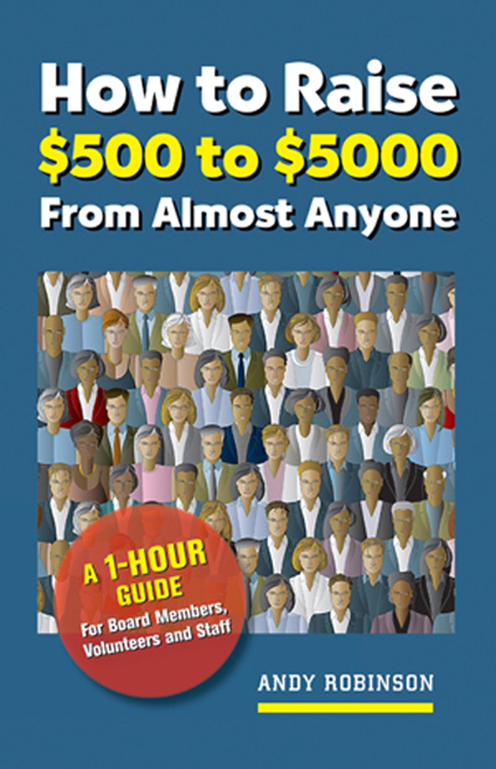 How to Raise $500 to $5000 from Almost Anyone: A 1-Hour Guide for Board Members, Volunteers, and Staff